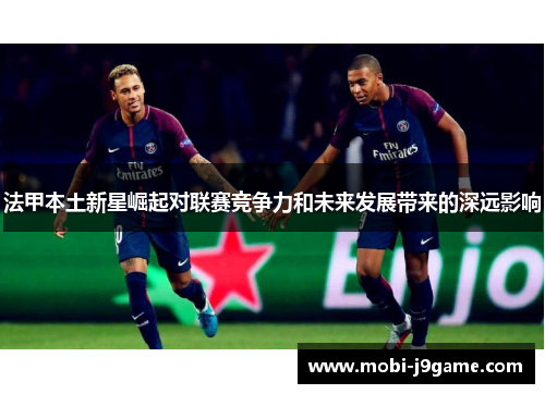 法甲本土新星崛起对联赛竞争力和未来发展带来的深远影响