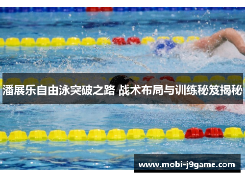 潘展乐自由泳突破之路 战术布局与训练秘笈揭秘